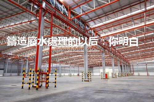 鑄造廢水處理的以后：你明白嗎？